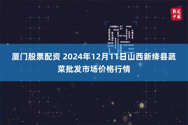 厦门股票配资 2024年12月11日山西新绛县蔬菜批发市场价格行情
