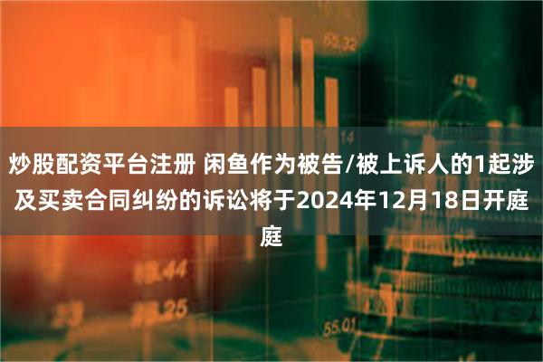 炒股配资平台注册 闲鱼作为被告/被上诉人的1起涉及买卖合同纠纷的诉讼将于2024年12月18日开庭