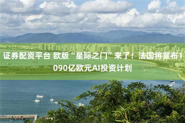 证券配资平台 欧版“星际之门”来了！法国将宣布1090亿欧元AI投资计划