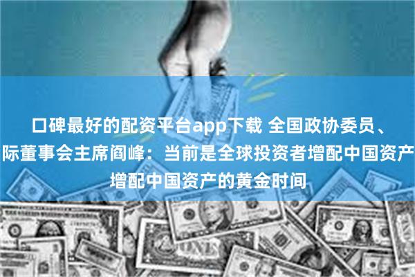 口碑最好的配资平台app下载 全国政协委员、国泰君安国际董事会主席阎峰：当前是全球投资者增配中国资产的黄金时间