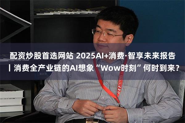 配资炒股首选网站 2025AI+消费·智享未来报告丨消费全产业链的AI想象“Wow时刻”何时到来？