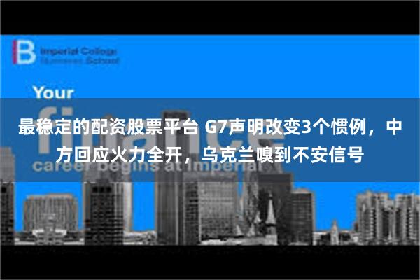 最稳定的配资股票平台 G7声明改变3个惯例，中方回应火力全开，乌克兰嗅到不安信号