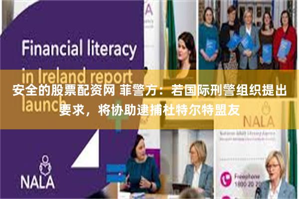 安全的股票配资网 菲警方：若国际刑警组织提出要求，将协助逮捕杜特尔特盟友
