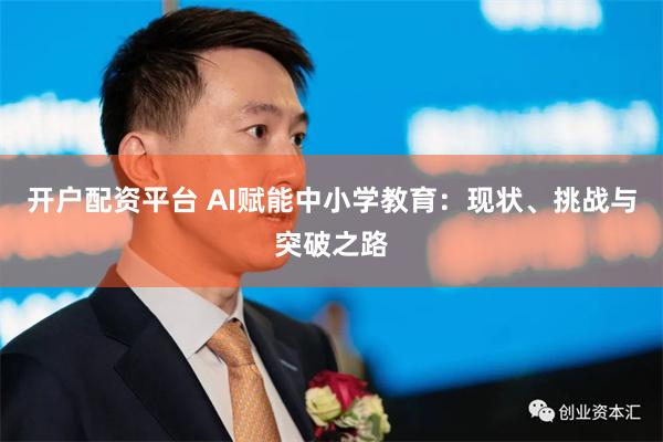 开户配资平台 AI赋能中小学教育：现状、挑战与突破之路