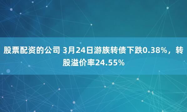 股票配资的公司 3月24日游族转债下跌0.38%，转股溢价率24.55%