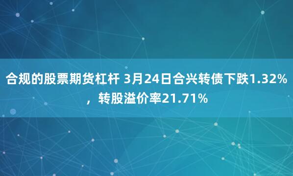 合规的股票期货杠杆 3月24日合兴转债下跌1.32%，转股溢价率21.71%