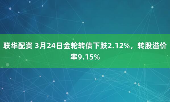 联华配资 3月24日金轮转债下跌2.12%，转股溢价率9.15%