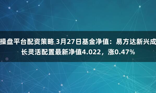 操盘平台配资策略 3月27日基金净值：易方达新兴成长灵活配置最新净值4.022，涨0.47%