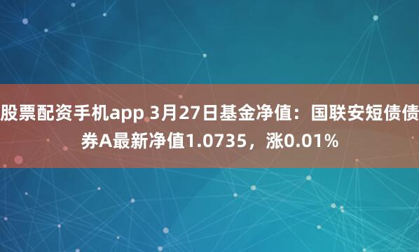 股票配资手机app 3月27日基金净值：国联安短债债券A最新净值1.0735，涨0.01%