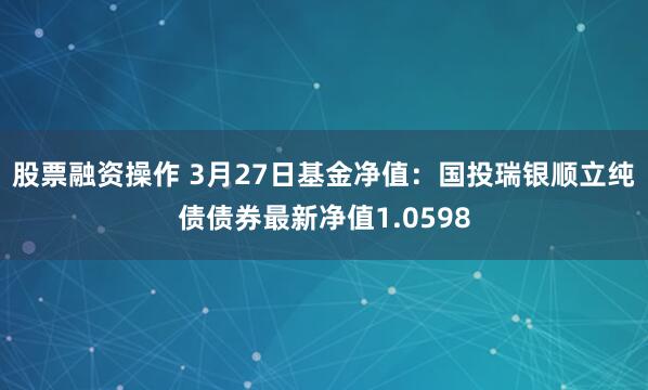 股票融资操作 3月27日基金净值：国投瑞银顺立纯债债券最新净值1.0598