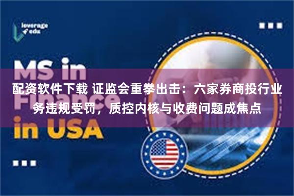 配资软件下载 证监会重拳出击：六家券商投行业务违规受罚，质控内核与收费问题成焦点