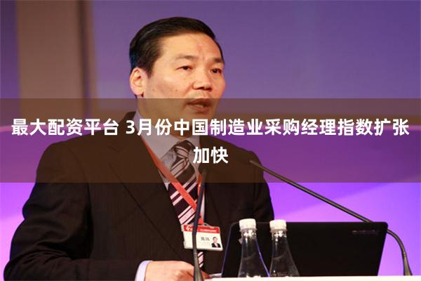 最大配资平台 3月份中国制造业采购经理指数扩张加快