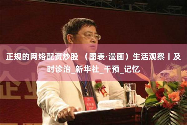正规的网络配资炒股 （图表·漫画）生活观察丨及时诊治_新华社_干预_记忆