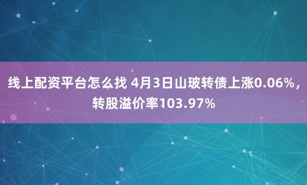 线上配资平台怎么找 4月3日山玻转债上涨0.06%，转股溢价率103.97%