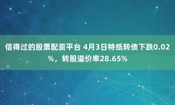 信得过的股票配资平台 4月3日特纸转债下跌0.02%，转股溢价率28.65%