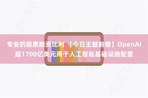 专业的股票融资比利 【今日主题前瞻】OpenAI超1700亿美元用于人工智能基础设施配置