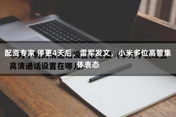 配资专家 停更4天后，雷军发文，小米多位高管集体表态