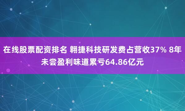 在线股票配资排名 翱捷科技研发费占营收37% 8年未尝盈利味道累亏64.86亿元