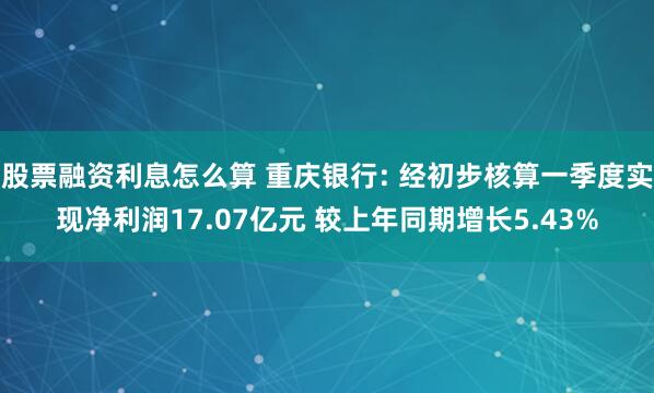 股票融资利息怎么算 重庆银行: 经初步核算一季度实现净利润17.07亿元 较上年同期增长5.43%