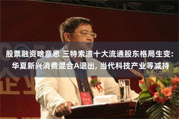股票融资啥意思 三特索道十大流通股东格局生变: 华夏新兴消费混合A退出, 当代科技产业等减持