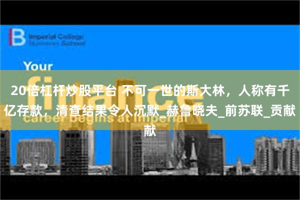 20倍杠杆炒股平台 不可一世的斯大林，人称有千亿存款，清查结果令人沉默_赫鲁晓夫_前苏联_贡献