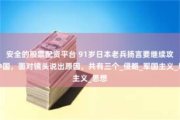安全的股票配资平台 91岁日本老兵扬言要继续攻打中国，面对镜头说出原因，共有三个_侵略_军国主义_思想