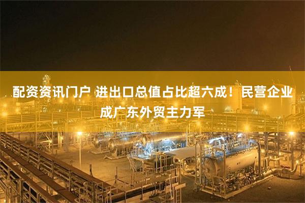 配资资讯门户 进出口总值占比超六成！民营企业成广东外贸主力军