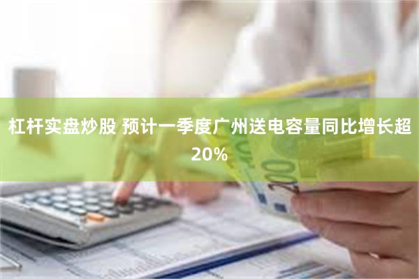 杠杆实盘炒股 预计一季度广州送电容量同比增长超20%
