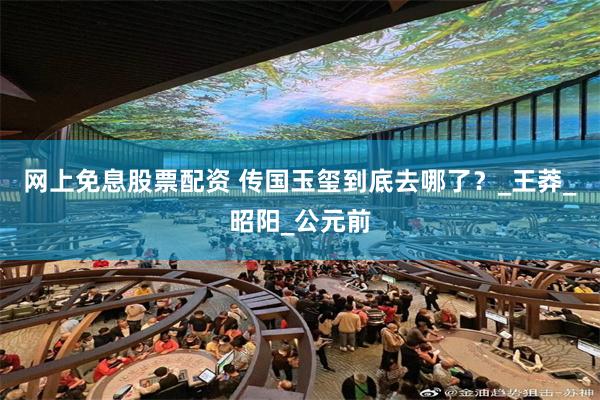 网上免息股票配资 传国玉玺到底去哪了？_王莽_昭阳_公元前