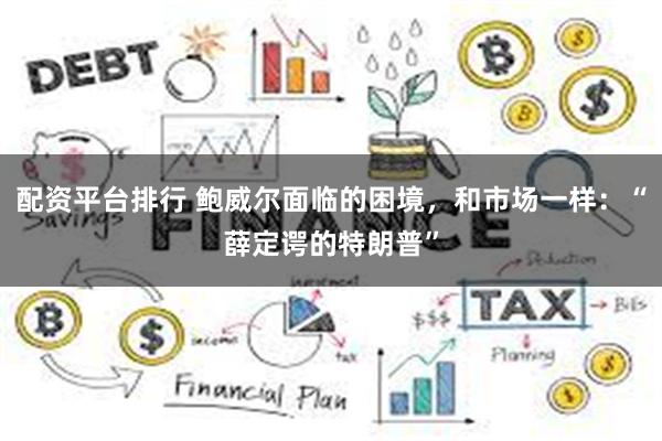 配资平台排行 鲍威尔面临的困境，和市场一样：“薛定谔的特朗普”