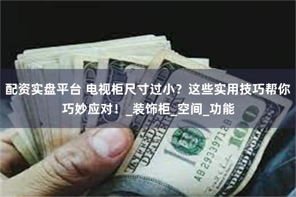 配资实盘平台 电视柜尺寸过小？这些实用技巧帮你巧妙应对！_装饰柜_空间_功能