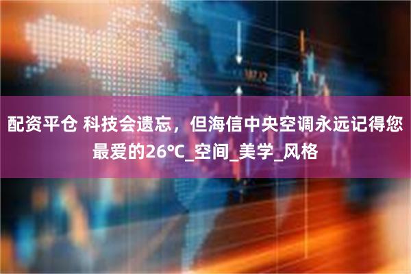 配资平仓 科技会遗忘，但海信中央空调永远记得您最爱的26℃_空间_美学_风格