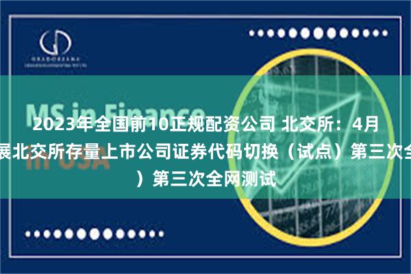 2023年全国前10正规配资公司 北交所：4月19日开展北交所存量上市公司证券代码切换（试点）第三次全网测试