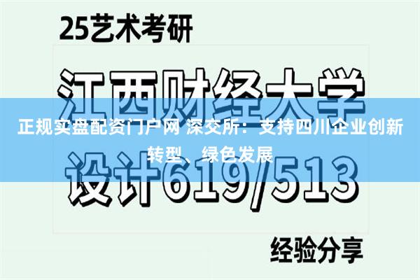 正规实盘配资门户网 深交所：支持四川企业创新转型、绿色发展