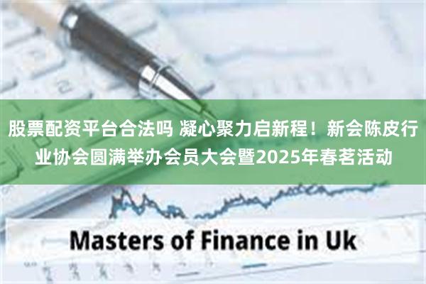 股票配资平台合法吗 凝心聚力启新程！新会陈皮行业协会圆满举办会员大会暨2025年春茗活动