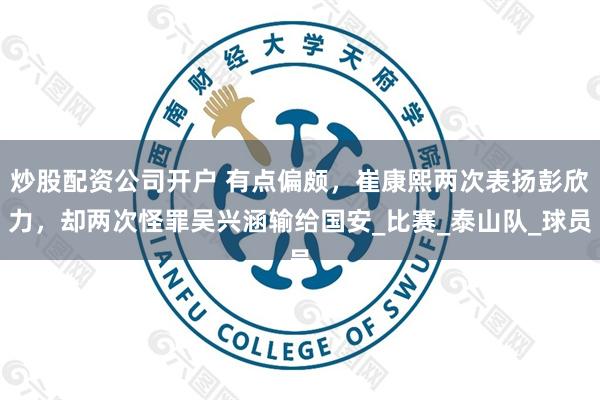 炒股配资公司开户 有点偏颇，崔康熙两次表扬彭欣力，却两次怪罪吴兴涵输给国安_比赛_泰山队_球员