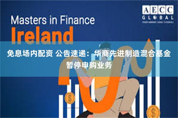 免息场内配资 公告速递：华商先进制造混合基金暂停申购业务