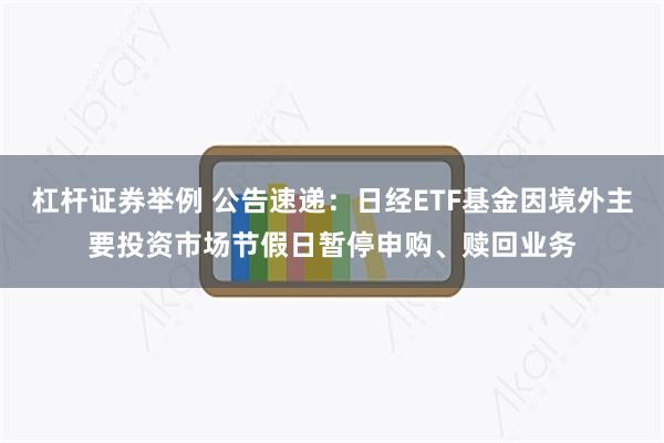 杠杆证券举例 公告速递：日经ETF基金因境外主要投资市场节假日暂停申购、赎回业务