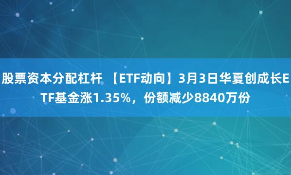 股票资本分配杠杆 【ETF动向】3月3日华夏创成长ETF基金涨1.35%，份额减少8840万份