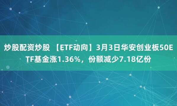 炒股配资炒股 【ETF动向】3月3日华安创业板50ETF基金涨1.36%，份额减少7.18亿份