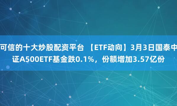 可信的十大炒股配资平台 【ETF动向】3月3日国泰中证A500ETF基金跌0.1%，份额增加3.57亿份