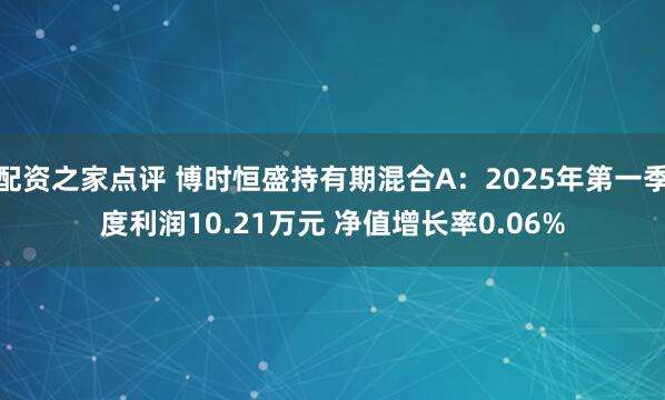 配资之家点评 博时恒盛持有期混合A：2025年第一季度利润10.21万元 净值增长率0.06%