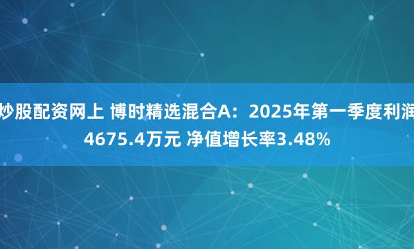 炒股配资网上 博时精选混合A：2025年第一季度利润4675.4万元 净值增长率3.48%