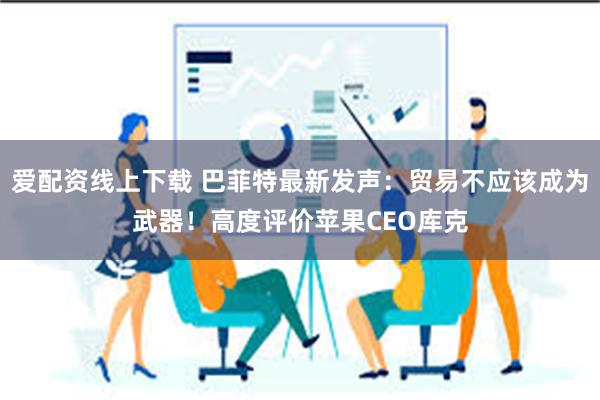 爱配资线上下载 巴菲特最新发声：贸易不应该成为武器！高度评价苹果CEO库克