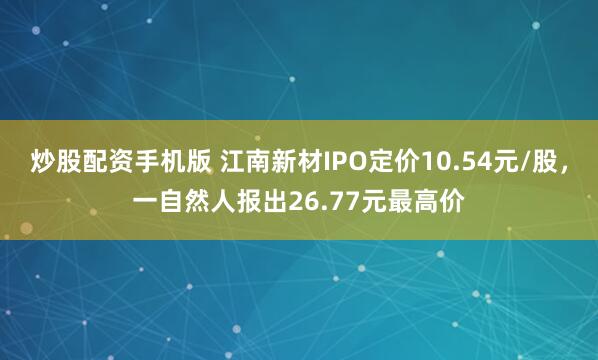 炒股配资手机版 江南新材IPO定价10.54元/股，一自然人报出26.77元最高价