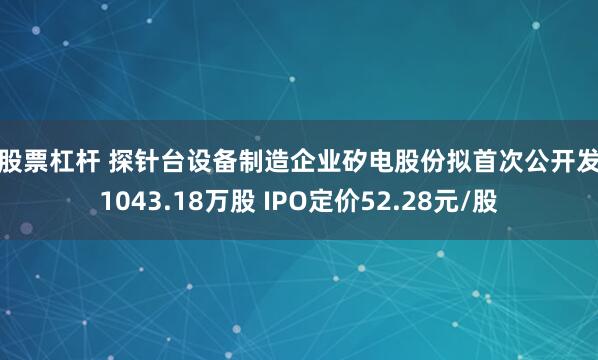 炒股票杠杆 探针台设备制造企业矽电股份拟首次公开发行1043.18万股 IPO定价52.28元/股