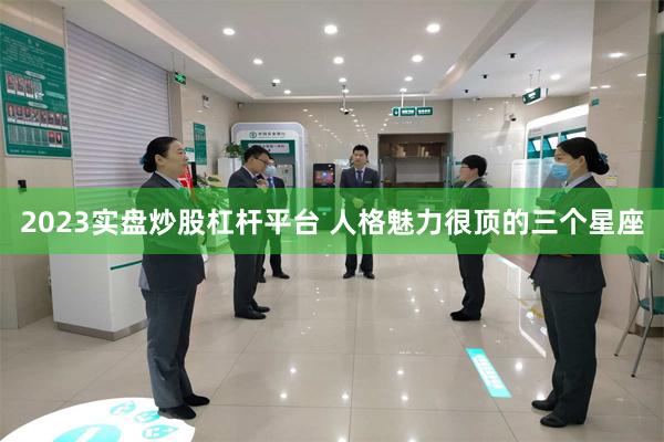 2023实盘炒股杠杆平台 人格魅力很顶的三个星座