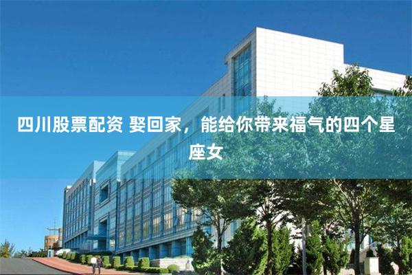 四川股票配资 娶回家，能给你带来福气的四个星座女