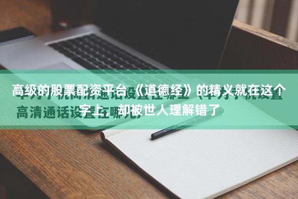 高级的股票配资平台 《道德经》的精义就在这个字上，却被世人理解错了