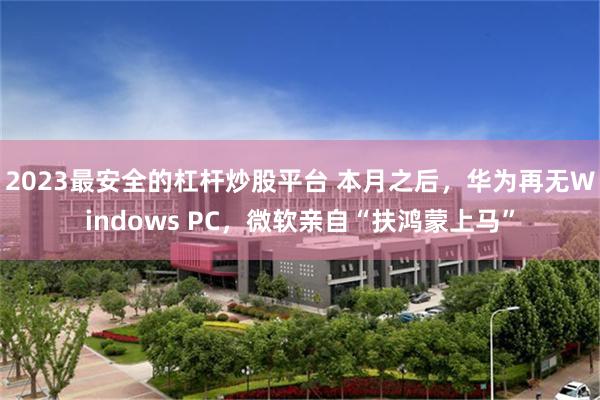 2023最安全的杠杆炒股平台 本月之后，华为再无Windows PC，微软亲自“扶鸿蒙上马”